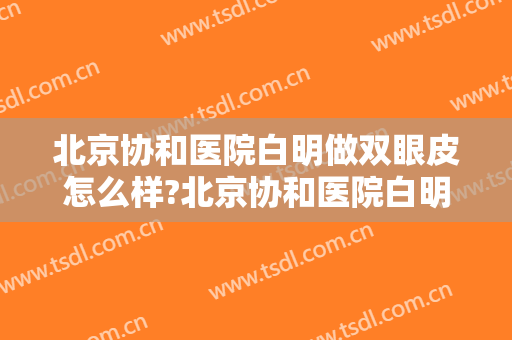 北京协和医院白明做双眼皮怎么样?北京协和医院白明做双眼皮案例及价格