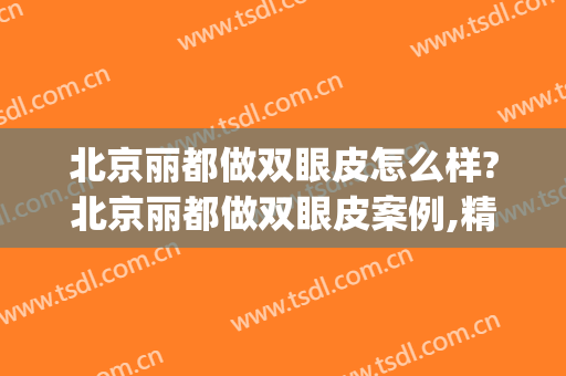 北京丽都做双眼皮怎么样?北京丽都做双眼皮案例,精致且漂亮!(北京哪里双眼皮做的好)