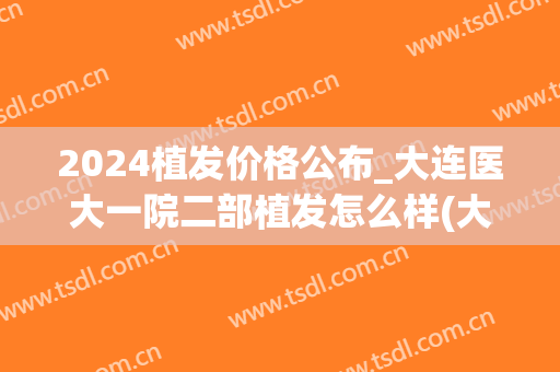 2024植发价格公布_大连医大一院二部植发怎么样(大连中心医院植发)