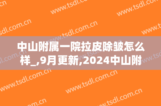中山附属一院拉皮除皱怎么样_,9月更新,2024中山附属一院拉皮除皱价格