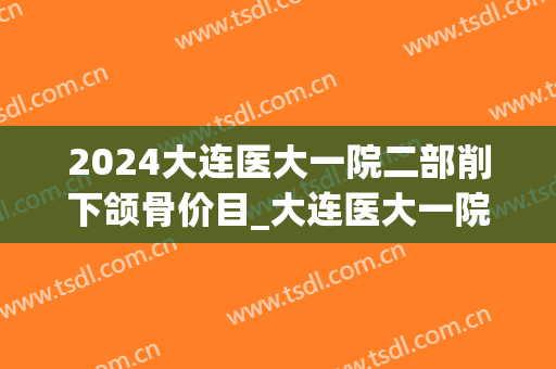 2024大连医大一院二部削下颌骨价目_大连医大一院二部削下颌骨哪个大夫好