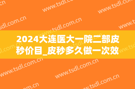 2024大连医大一院二部皮秒价目_皮秒多久做一次效果比较好(大连可以做皮秒的三甲医院)