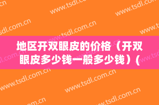 地区开双眼皮的价格（开双眼皮多少钱一般多少钱）(割双眼皮的价格是多少)