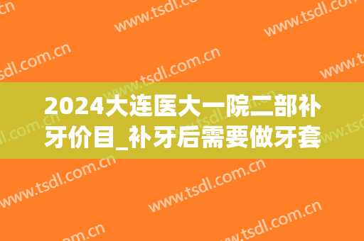 2024大连医大一院二部补牙价目_补牙后需要做牙套吗(大连新区口腔医院补牙多少钱)