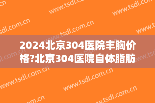 2024北京304医院丰胸价格?北京304医院自体脂肪丰胸医生排名(北京304医院整形美容科)