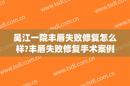 吴江一院丰唇失败修复怎么样?丰唇失败修复手术案例及价格(丰唇手术失败图片)