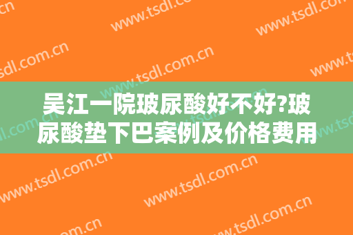 吴江一院玻尿酸好不好?玻尿酸垫下巴案例及价格费用