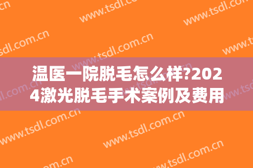 温医一院脱毛怎么样?2024激光脱毛手术案例及费用(温州激光脱毛医院)