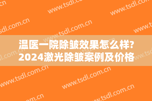 温医一院除皱效果怎么样?2024激光除皱案例及价格