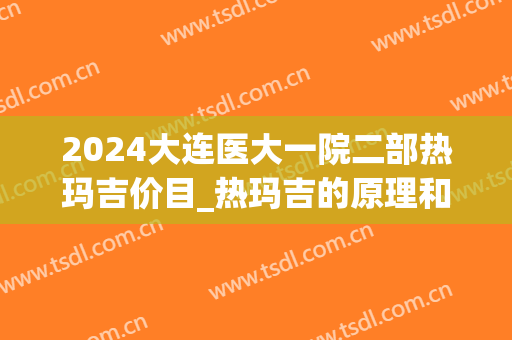 2024大连医大一院二部热玛吉价目_热玛吉的原理和功效(大连哪家医院有热玛吉)