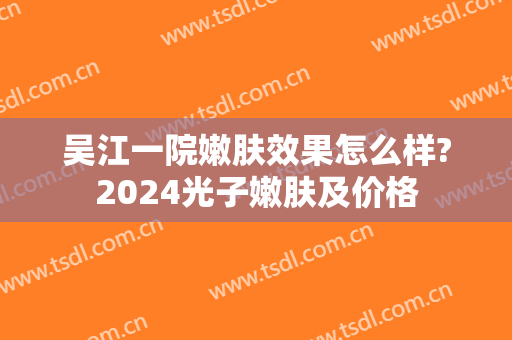 吴江一院嫩肤效果怎么样?2024光子嫩肤及价格