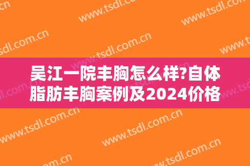 吴江一院丰胸怎么样?自体脂肪丰胸案例及2024价格