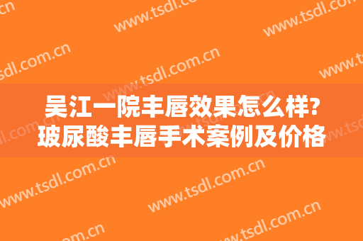 吴江一院丰唇效果怎么样?玻尿酸丰唇手术案例及价格