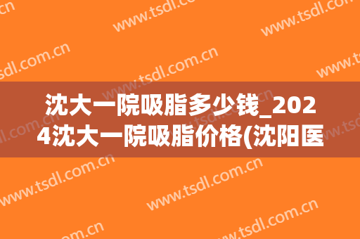 沈大一院吸脂多少钱_2024沈大一院吸脂价格(沈阳医大一院吸脂价格)