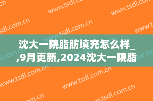 沈大一院脂肪填充怎么样_,9月更新,2024沈大一院脂肪填充价格(沈阳医大一院自体脂肪填充)