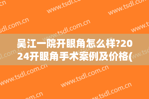 吴江一院开眼角怎么样?2024开眼角手术案例及价格(吴江割双眼皮)
