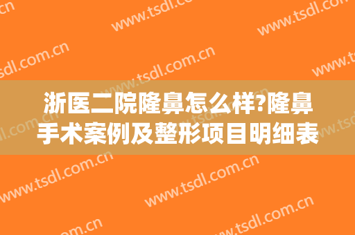浙医二院隆鼻怎么样?隆鼻手术案例及整形项目明细表(浙二医院整形美容科医生介绍)