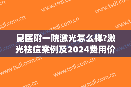 昆医附一院激光怎么样?激光祛痘案例及2024费用价格(昆明医科大学第一附属医院激光祛疤)