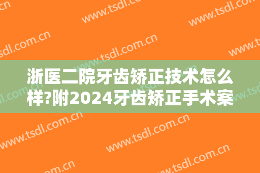 浙医二院牙齿矫正技术怎么样?附2024牙齿矫正手术案例+整形价目公开