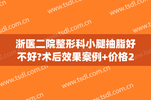 浙医二院整形科小腿抽脂好不好?术后效果案例+价格2024(浙医二院做双眼皮费用)