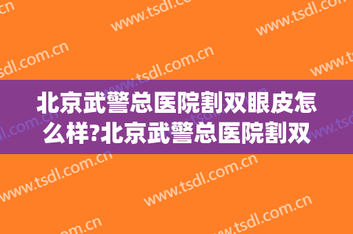 北京武警总医院割双眼皮怎么样?北京武警总医院割双眼皮价格(天津武警医院割双眼皮)