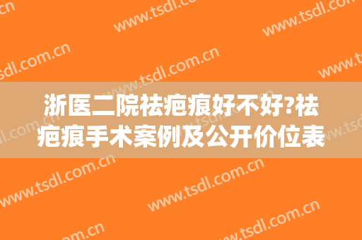 浙医二院祛疤痕好不好?祛疤痕手术案例及公开价位表(杭州浙二医院疤痕科)