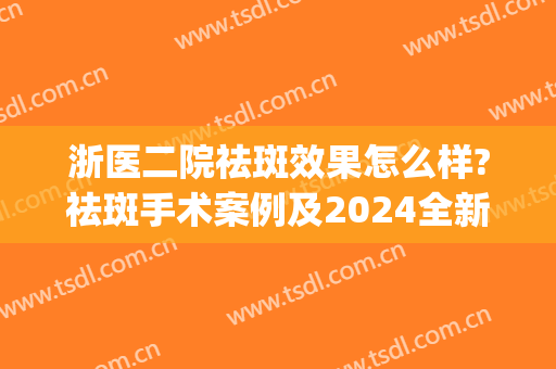 浙医二院祛斑效果怎么样?祛斑手术案例及2024全新价格(浙二医院皮肤科祛斑)
