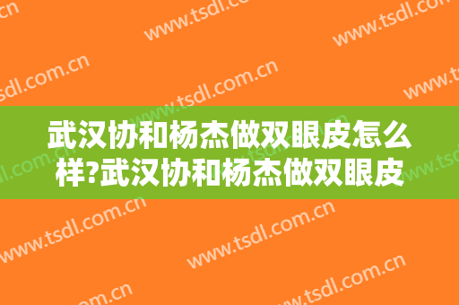 武汉协和杨杰做双眼皮怎么样?武汉协和杨杰做双眼皮案例,变欧式大眼!