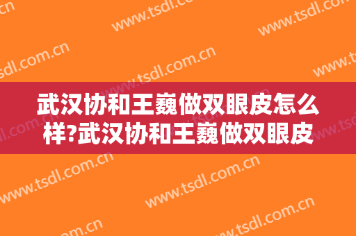 武汉协和王巍做双眼皮怎么样?武汉协和王巍做双眼皮案例,医院选择很重要!