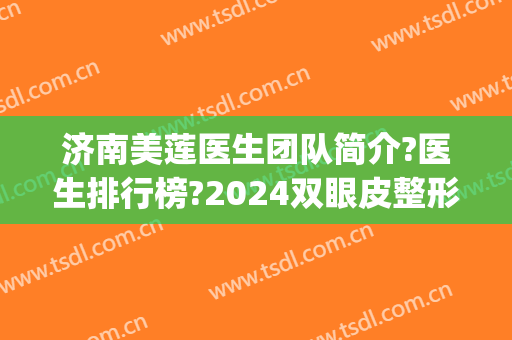 济南美莲医生团队简介?医生排行榜?2024双眼皮整形案例推荐!(济南美莲美容整形案例)