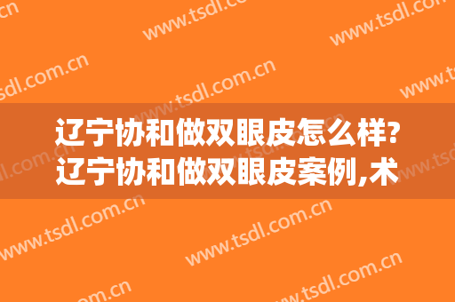 辽宁协和做双眼皮怎么样?辽宁协和做双眼皮案例,术后恢复好!(沈阳协和做双眼皮怎么样)