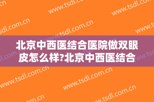北京中西医结合医院做双眼皮怎么样?北京中西医结合医院做双眼皮案例及价格