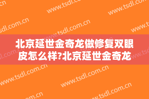 北京延世金奇龙做修复双眼皮怎么样?北京延世金奇龙做修复双眼皮案例及价格