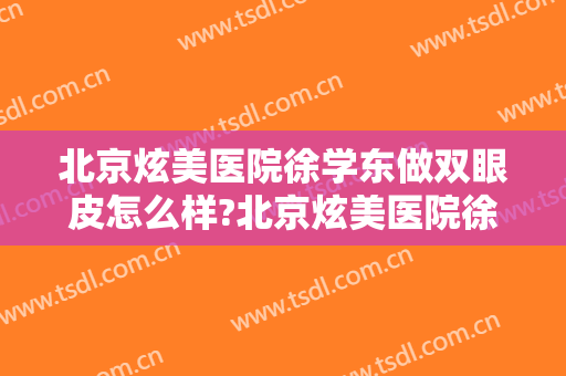 北京炫美医院徐学东做双眼皮怎么样?北京炫美医院徐学东做双眼皮案例及价格
