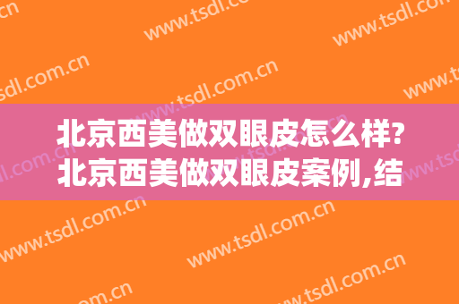 北京西美做双眼皮怎么样?北京西美做双眼皮案例,结果超出预期!(西安西京美容医院割双眼皮)