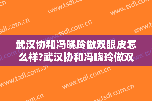 武汉协和冯晓玲做双眼皮怎么样?武汉协和冯晓玲做双眼皮案例及价格