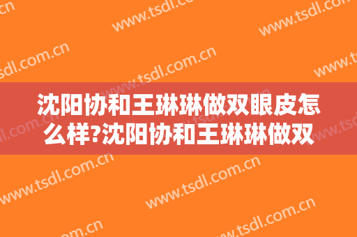 沈阳协和王琳琳做双眼皮怎么样?沈阳协和王琳琳做双眼皮案例及价格