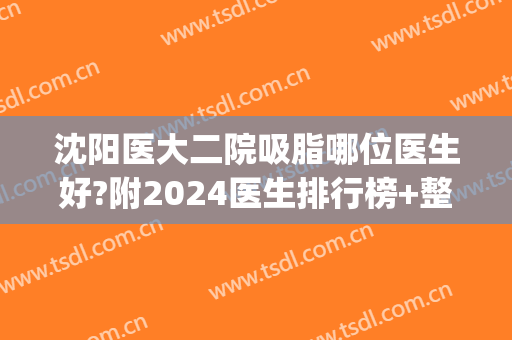 沈阳医大二院吸脂哪位医生好?附2024医生排行榜+整形价目公开(沈阳医大吸脂价格)
