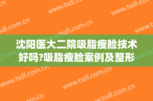 沈阳医大二院吸脂瘦脸技术好吗?吸脂瘦脸案例及整形价格(沈阳哪家医院做吸脂手术好)