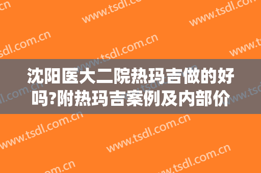 沈阳医大二院热玛吉做的好吗?附热玛吉案例及内部价格(沈阳正规热玛吉医院)