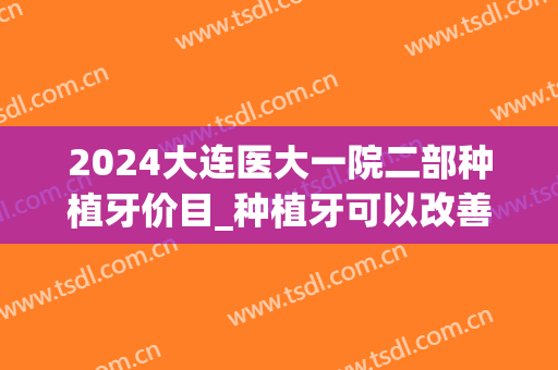 2024大连医大一院二部种植牙价目_种植牙可以改善凸嘴吗(大牙种植牙效果图)
