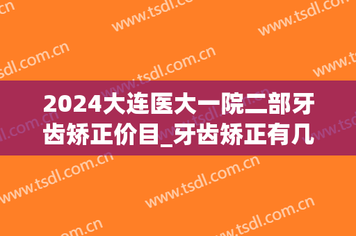 2024大连医大一院二部牙齿矫正价目_牙齿矫正有几种方式(大连口腔医院矫正牙齿价格)