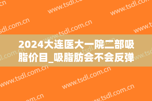 2024大连医大一院二部吸脂价目_吸脂肪会不会反弹对身体有伤害吗