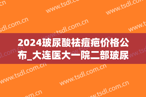 2024玻尿酸祛痘疤价格公布_大连医大一院二部玻尿酸祛痘疤怎么样