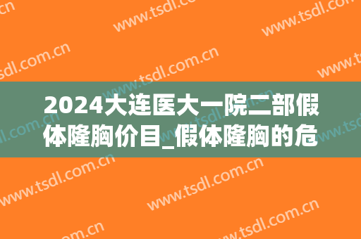 2024大连医大一院二部假体隆胸价目_假体隆胸的危害和后遗症