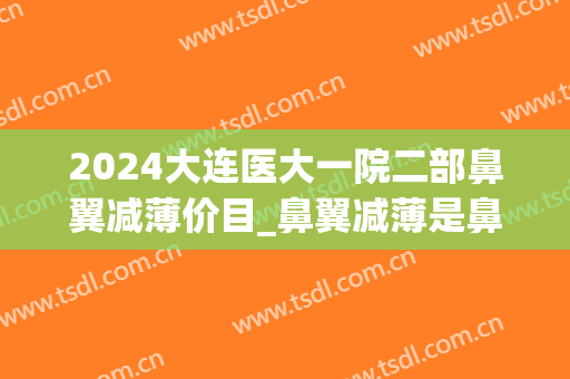 2024大连医大一院二部鼻翼减薄价目_鼻翼减薄是鼻翼缩小吗