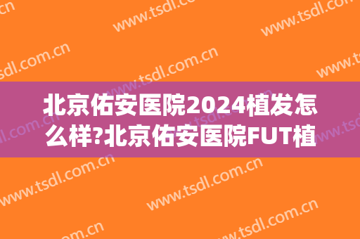 北京佑安医院2024植发怎么样?北京佑安医院FUT植发价格(北京三甲医院植发价格)