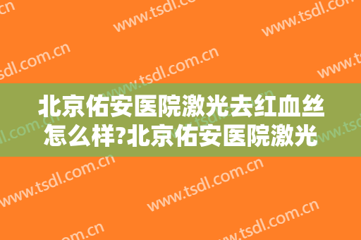 北京佑安医院激光去红血丝怎么样?北京佑安医院激光去红血丝价格