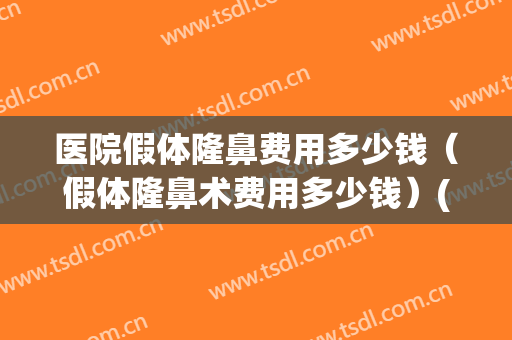 医院假体隆鼻费用多少钱（假体隆鼻术费用多少钱）(假体隆鼻手术费用多少)