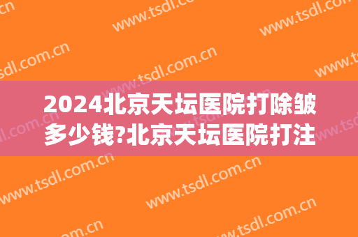 2024北京天坛医院打除皱多少钱?北京天坛医院打注射除皱医生推荐(北京天坛医院整形外科)